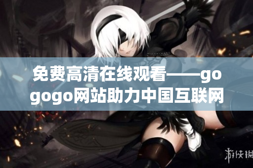 免费高清在线观看——gogogo网站助力中国互联网影视行业