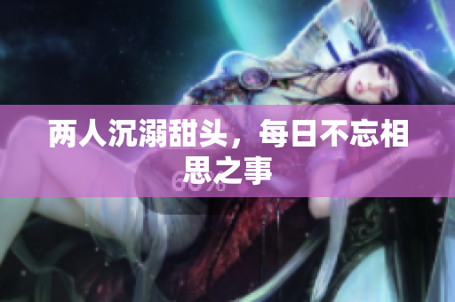 两人沉溺甜头，每日不忘相思之事