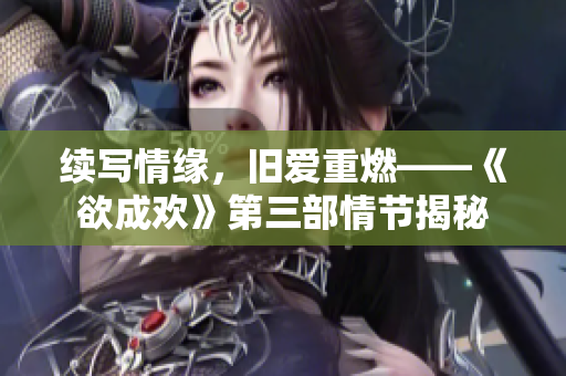 续写情缘，旧爱重燃——《欲成欢》第三部情节揭秘