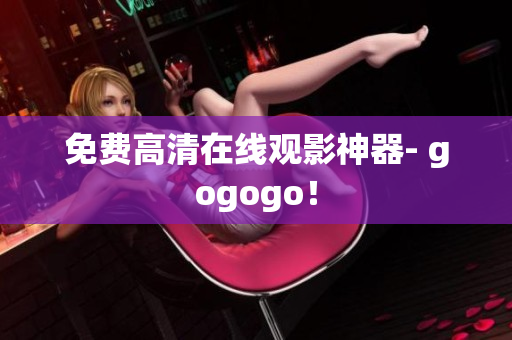 免费高清在线观影神器- gogogo！