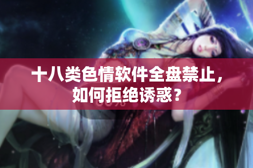 十八类色情软件全盘禁止，如何拒绝诱惑？