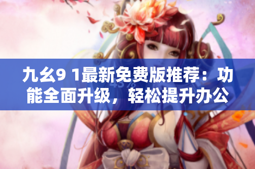 九幺9 1最新免费版推荐：功能全面升级，轻松提升办公效率