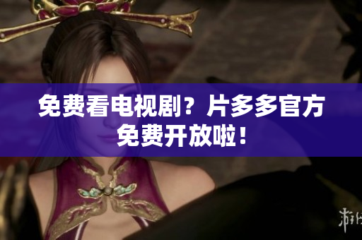 免费看电视剧？片多多官方免费开放啦！