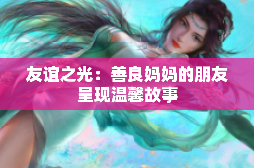 友谊之光：善良妈妈的朋友呈现温馨故事