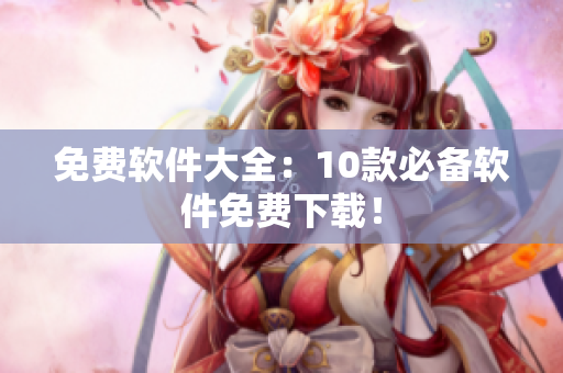 免费软件大全：10款必备软件免费下载！