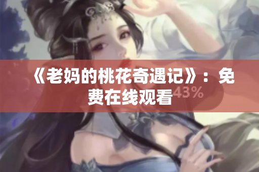《老妈的桃花奇遇记》：免费在线观看