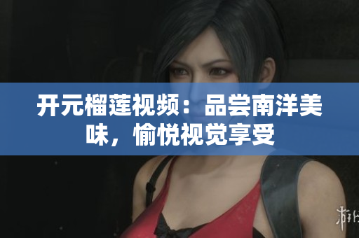 开元榴莲视频：品尝南洋美味，愉悦视觉享受