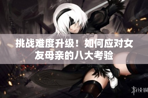 挑战难度升级！如何应对女友母亲的八大考验