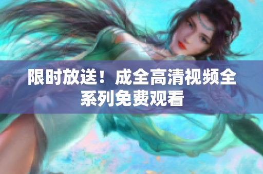 限时放送！成全高清视频全系列免费观看