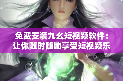 免费安装九幺短视频软件：让你随时随地享受短视频乐趣