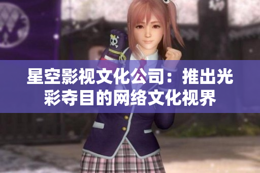 星空影视文化公司：推出光彩夺目的网络文化视界