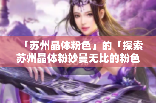 「苏州晶体粉色」的「探索苏州晶体粉妙曼无比的粉色魅力」