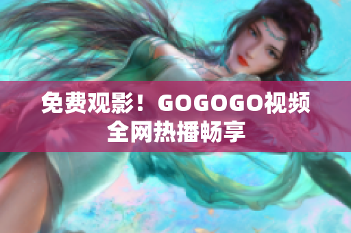 免费观影！GOGOGO视频全网热播畅享