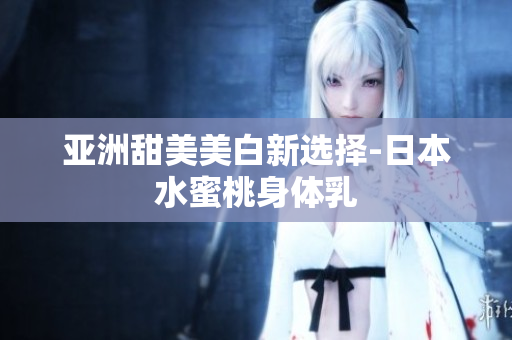 亚洲甜美美白新选择-日本水蜜桃身体乳