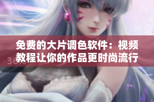 免费的大片调色软件：视频教程让你的作品更时尚流行！