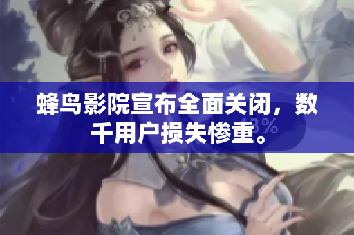 蜂鸟影院宣布全面关闭，数千用户损失惨重。
