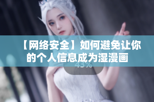 【网络安全】如何避免让你的个人信息成为湿漫画