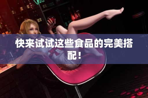 快来试试这些食品的完美搭配！