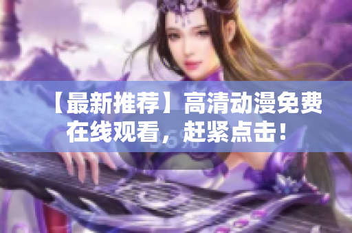 【最新推荐】高清动漫免费在线观看，赶紧点击！