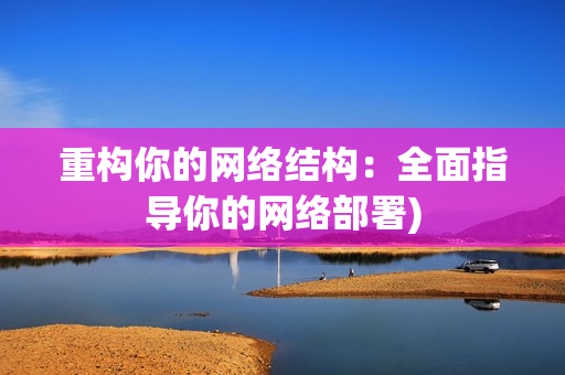 重构你的网络结构：全面指导你的网络部署)