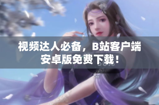 视频达人必备，B站客户端安卓版免费下载！