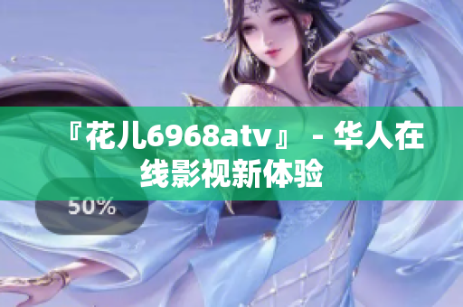 『花儿6968atv』 - 华人在线影视新体验
