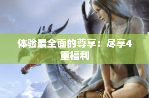 体验最全面的尊享：尽享4重福利