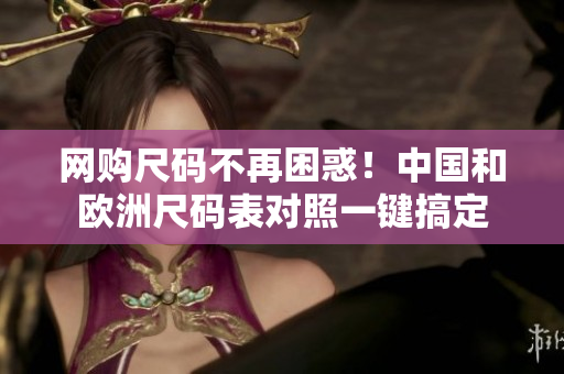 网购尺码不再困惑！中国和欧洲尺码表对照一键搞定