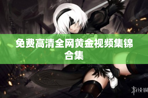 免费高清全网黄金视频集锦合集