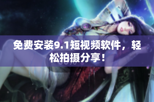 免费安装9.1短视频软件，轻松拍摄分享！
