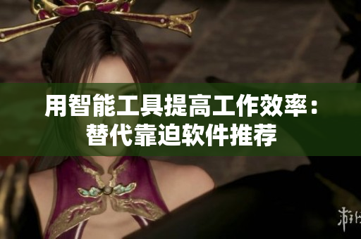用智能工具提高工作效率：替代靠迫软件推荐