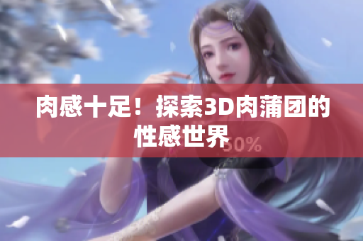 肉感十足！探索3D肉蒲团的性感世界