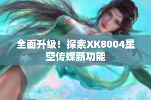全面升级！探索XK8004星空传媒新功能