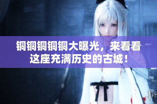 铜铜铜铜铜大曝光，来看看这座充满历史的古城！