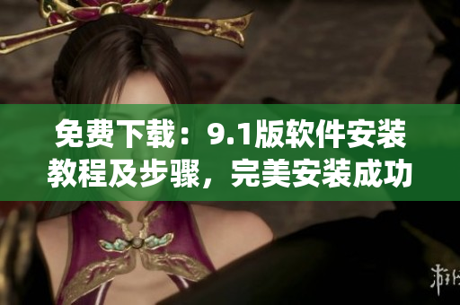 免费下载：9.1版软件安装教程及步骤，完美安装成功！)
