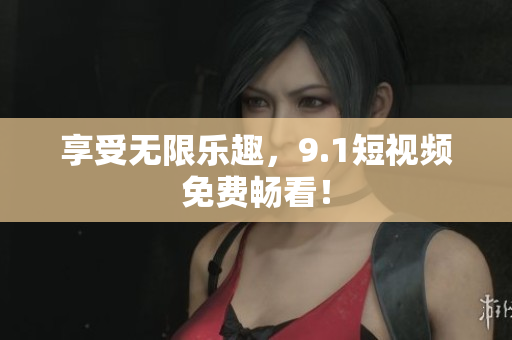 享受无限乐趣，9.1短视频免费畅看！