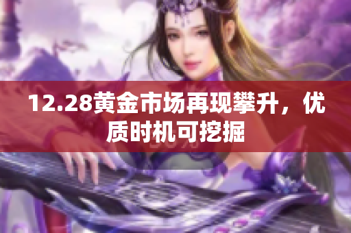 12.28黄金市场再现攀升，优质时机可挖掘