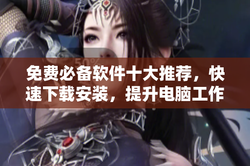 免费必备软件十大推荐，快速下载安装，提升电脑工作效率！