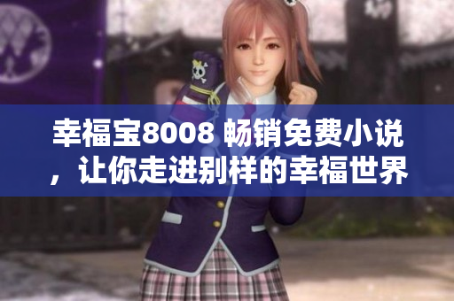 幸福宝8008 畅销免费小说，让你走进别样的幸福世界！