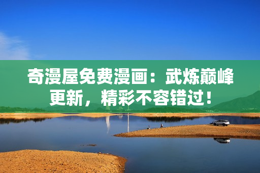 奇漫屋免费漫画：武炼巅峰更新，精彩不容错过！