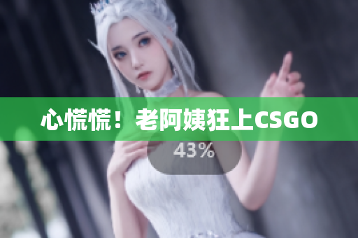 心慌慌！老阿姨狂上CSGO