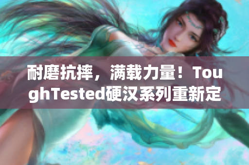耐磨抗摔，满载力量！ToughTested硬汉系列重新定义你的电子设备保护