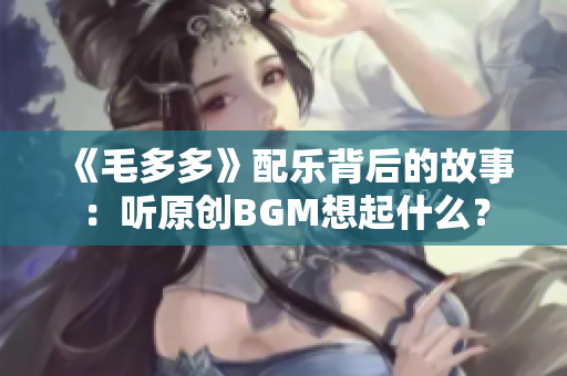 《毛多多》配乐背后的故事：听原创BGM想起什么？