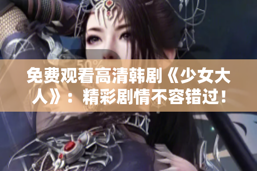 免费观看高清韩剧《少女大人》：精彩剧情不容错过！