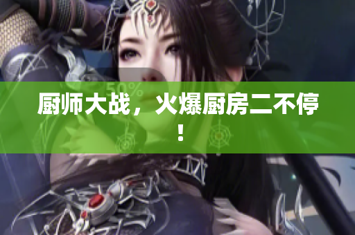 厨师大战，火爆厨房二不停！