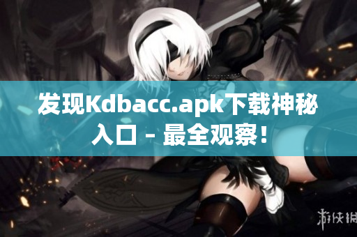发现Kdbacc.apk下载神秘入口 – 最全观察！