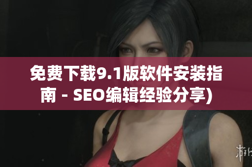 免费下载9.1版软件安装指南 - SEO编辑经验分享)
