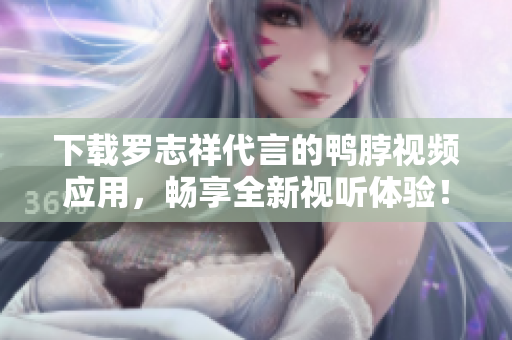 下载罗志祥代言的鸭脖视频应用，畅享全新视听体验！