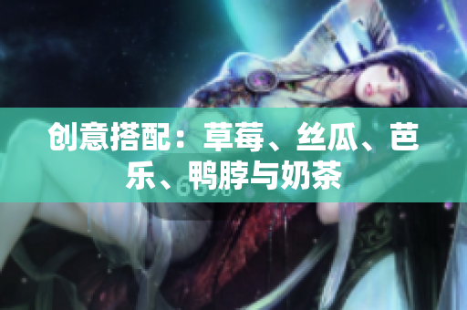 创意搭配：草莓、丝瓜、芭乐、鸭脖与奶茶