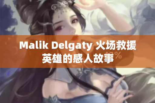 Malik Delgaty 火场救援英雄的感人故事